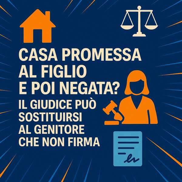 Casa promessa al figlio e poi negata? Il giudice può sostituirsi al genitore che non firma - Studio Legale MP - Verona